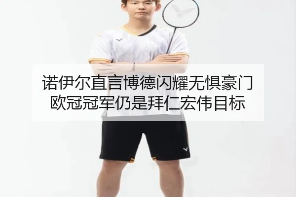 诺伊尔直言博德闪耀无惧豪门 欧冠冠军仍是拜仁宏伟目标
