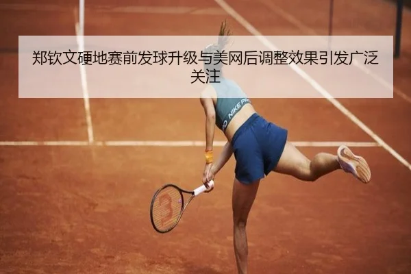 郑钦文硬地赛前发球升级与美网后调整效果引发广泛关注